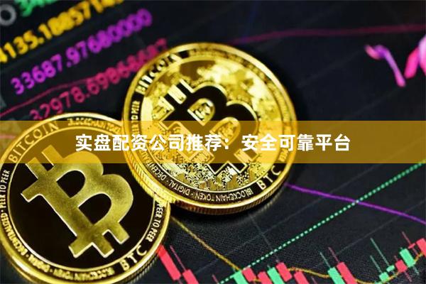 实盘配资公司推荐：安全可靠平台