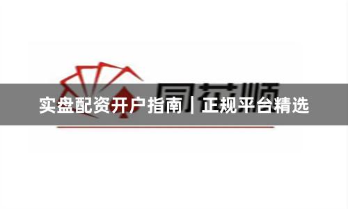 实盘配资开户指南|正规平台精选