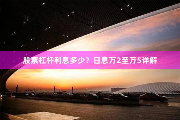 股票杠杆利息多少？日息万2至万5详解