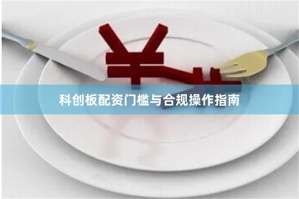 科创板配资门槛与合规操作指南