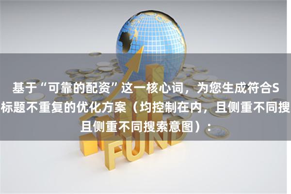 基于“可靠的配资”这一核心词，为您生成符合SEO规范且标题不重复的优化方案（均控制在内，且侧重不同搜索意图）：