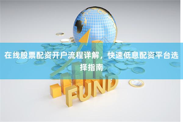 在线股票配资开户流程详解,快速低息配资平台选择指南