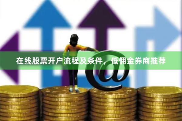 在线股票开户流程及条件，低佣金券商推荐
