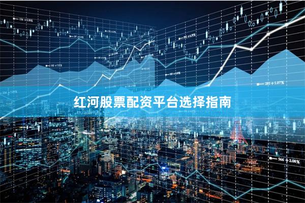 红河股票配资平台选择指南