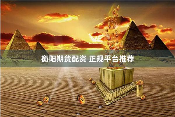 衡阳期货配资 正规平台推荐