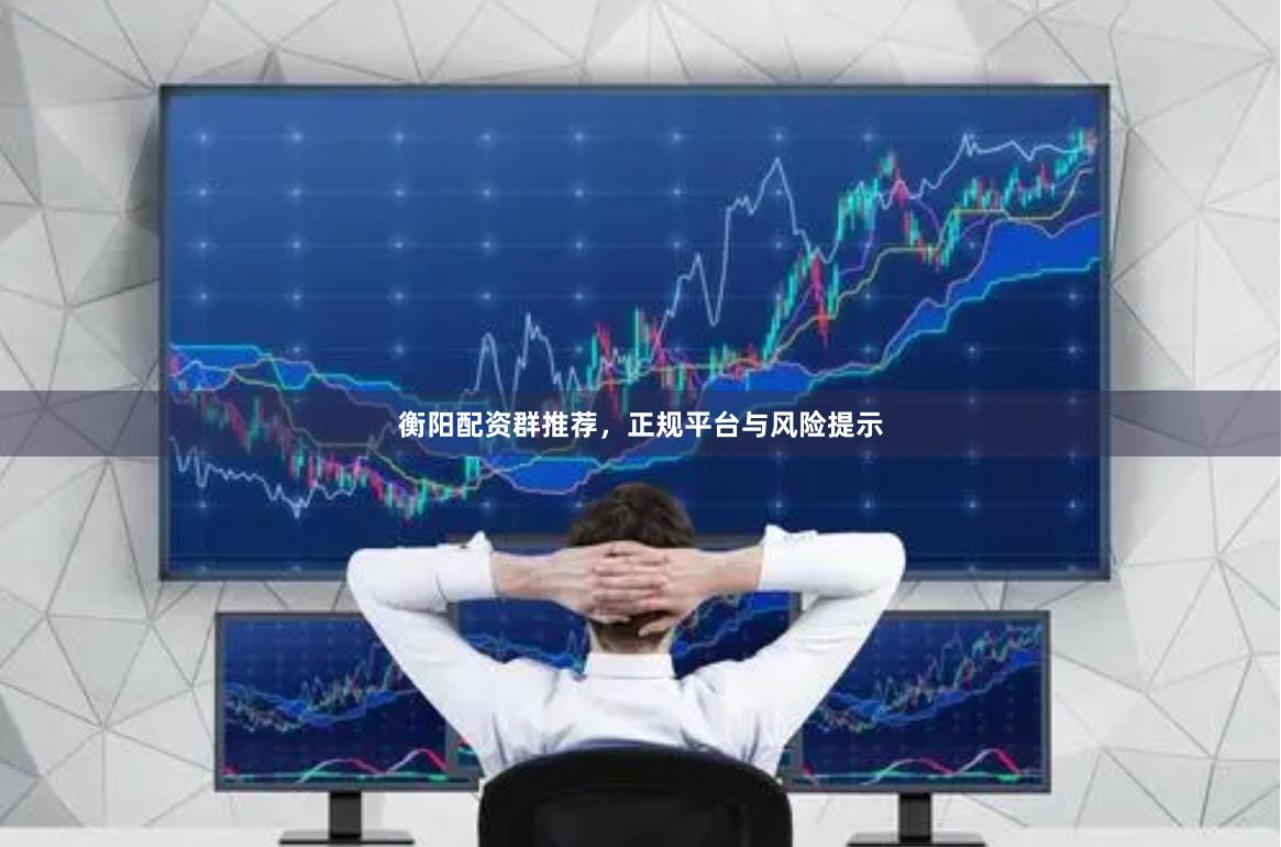 衡阳配资群推荐，正规平台与风险提示