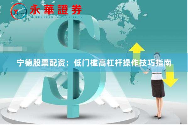 宁德股票配资：低门槛高杠杆操作技巧指南